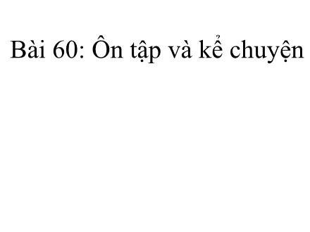 Bài giảng Tiếng Việt Khối 1 - Bài 60: Ôn tập và kể chuyện