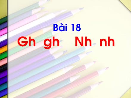 Bài giảng Tiếng Việt Lớp 1 - Bài 18: Gh, gh, Nh, nh