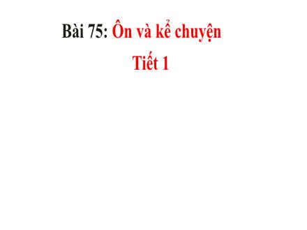 Bài giảng Tiếng Việt Lớp 1 - Bài 75: Ôn và kể chuyện (Tiết 1+2)