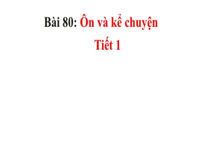 Bài giảng Tiếng Việt Lớp 1 - Bài 80: Ôn và kể chuyện (Tiết 1+2)