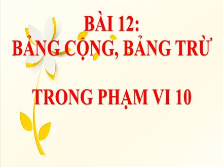 Bài giảng Toán Khối 1 - Bài 12: Bảng cộng, bảng trừ trong phạm vi 10 (Tiết 1+2)