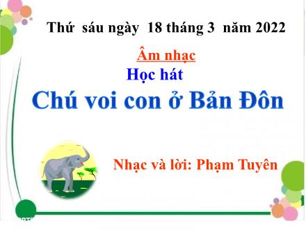 Bài giảng Âm nhạc Lớp 4 - Tiết 26: Học hát Chú voi con ở Bản Đôn (Nhạc và lời: Phạm Tuyên) - Năm học 2021-2022