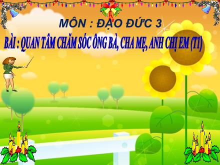 Bài giảng Đạo đức Lớp 3 - Bài: Quan tâm chăm sóc ông bà, cha mẹ, anh chị em (Tiết 1) - Năm học 2021-2022