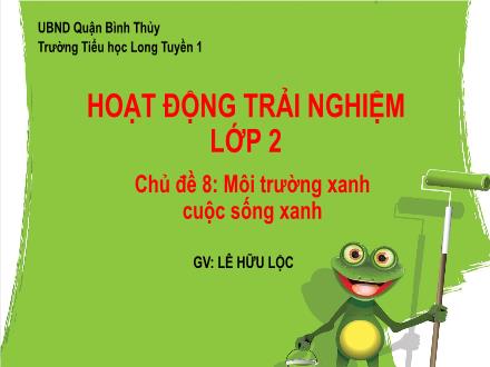 Bài giảng Hoạt động trải nghiệm Lớp 2 (Chân trời sáng tạo) - Chủ đề 8: Môi trường xanh cuộc sống xanh - Năm học 2024-2025 - Lê Hữu Lộc