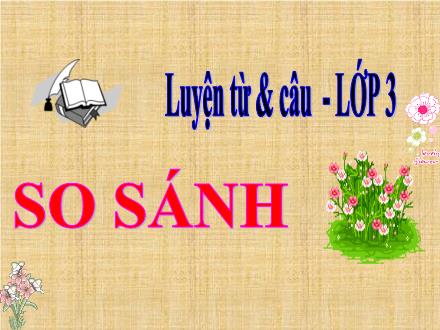 Bài giảng Luyện từ và câu Lớp 3 - Bài: So sánh - Năm học 2021-2022