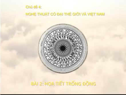 Bài giảng Mĩ thuật 6 (Chân trời sáng tạo) - Chủ để 4: Nghệ thuật cổ đại thế giới và Việt Nam - Bài 2: Họa tiết trống đồng