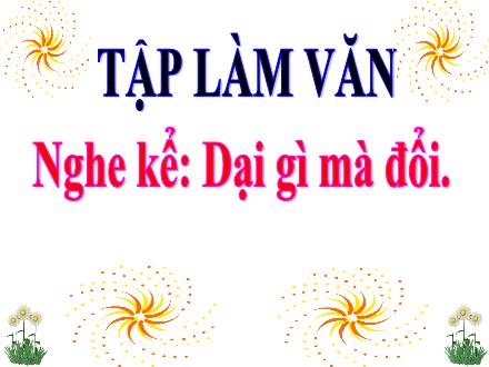 Bài giảng Tập làm văn Lớp 3 - Nghe kể: Dại gì mà đổi