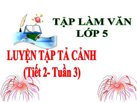 Bài giảng Tập làm văn Lớp 5 - Tuần 3, Bài: Luyện tập tả cảnh (Tiết 2) - Năm học 2021-2022 Bài giảng Tập làm văn Lớp 5 - Tuần 3, Bài: Luyện tập tả cảnh (Tiết 2) - Năm học 2021-2022