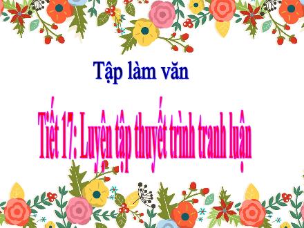Bài giảng Tập làm văn Lớp 5 - Tuần 9, Tiết 17: Luyện tập thuyết trình tranh luận