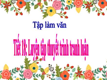 Bài giảng Tập làm văn Lớp 5 - Tuần 9, Tiết 18: Luyện tập thuyết trình tranh luận