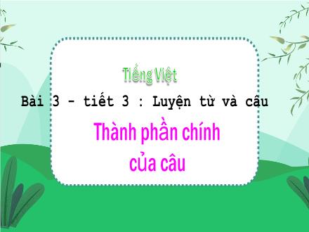 Bài giảng Tiếng Việt Lớp 4 (Chân trời sáng tạo) - Bài 3: Thành phần chính của câu