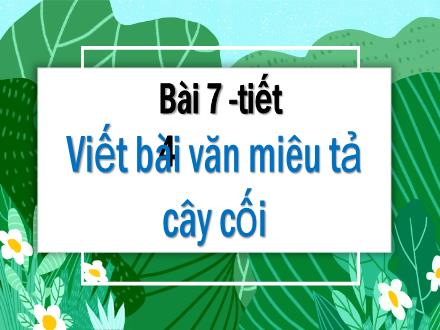 Bài giảng Tiếng Việt Lớp 4 (Chân trời sáng tạo) - Bài 7: Viết bài văn miêu tả cây cối