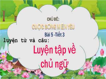 Bài giảng Tiếng Việt Lớp 4 (Chân trời sáng tạo) - Chủ đề: Cuộc sống mến yêu - Bài 5: Luyện tập về chủ ngữ