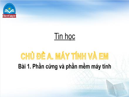 Bài giảng Tin học Lớp 4 (Chân trời sáng tạo) - Chủ đề A: Máy tính và em - Bài 1: Phần cứng và phần mềm máy tính