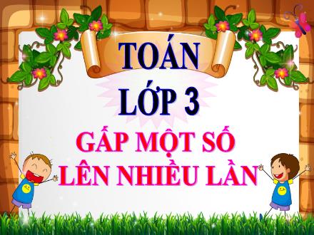 Bài giảng Toán Lớp 3 - Bài: Gấp một số lên nhiều lần. Luyện tập - Năm học 2021-2022