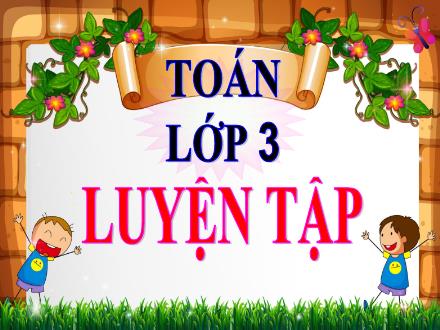 Bài giảng Toán Lớp 3 - Bài: Luyện tập - Năm học 2021-2022