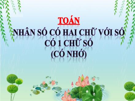 Bài giảng Toán Lớp 3 - Bài: Nhân số có hai chữ với số có 1 chữ số (có nhớ) - Năm học 2021-2022