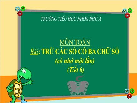 Bài giảng Toán Lớp 3 - Tuần 2, Bài: Trừ các số có ba chữ số (có nhớ một lần) (Tiết 6) - Trường Tiểu học Nhơn Phú A