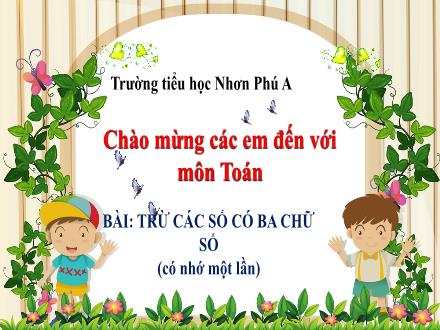 Bài giảng Toán Lớp 3 - Tuần 2, Bài: Trừ các số có ba chữ số (có nhớ một lần) - Năm học 2021-2022 - Trường Tiểu học Nhơn Phú A Bài giảng Toán Lớp 3 - Tuần 2, Bài: Trừ các số có ba chữ số (có nhớ một lần) - Năm học 2021-2022 - Trường Tiểu học Nhơn Phú A