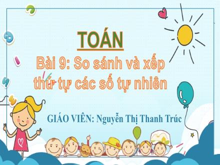Bài giảng Toán Lớp 4 - Tuần 4, Bài 9: So sánh và xếp thứ tự các số tự nhiên - Nguyễn Thị Thanh Trúc