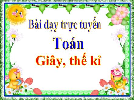 Bài giảng Toán Lớp 4 - Tuần 4, Bài: Giây, thế kỉ - Năm học 2021-2022