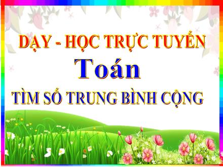 Bài giảng Toán Lớp 4 - Tuần 5, Bài: Tìm số trung bình cộng - Năm học 2021-2022