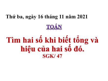 Bài giảng Toán Lớp 4 - Tuần 8, Bài: Tìm hai số khi biết tổng và hiệu của hai số đó. - Năm học 2021-2022