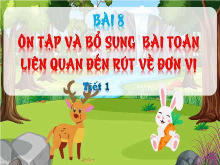 Bài giảng Toán Lớp 5 (Chân trời sáng tạo) - Bài 8: Ôn tập và bổ sung bài toán liên quan đến rút về đơn vị (Tiết 1) Bài giảng Toán Lớp 5 (Chân trời sáng tạo) - Bài 8: Ôn tập và bổ sung bài toán liên quan đến rút về đơn vị (Tiết 1)
